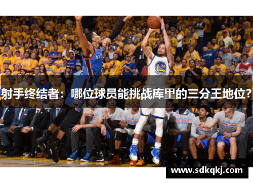 射手终结者：哪位球员能挑战库里的三分王地位？